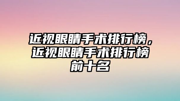 近視眼睛手術(shù)排行榜，近視眼睛手術(shù)排行榜前十名