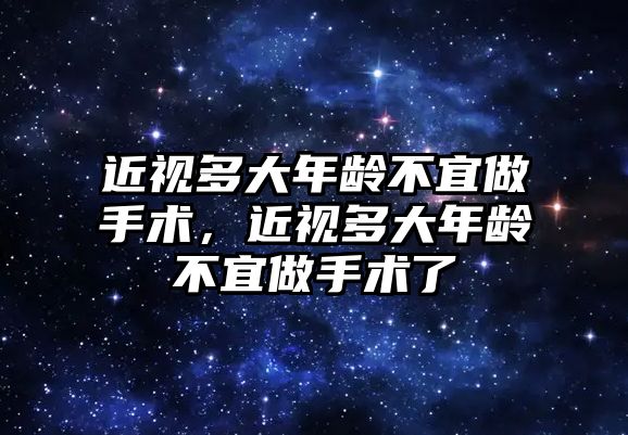 近視多大年齡不宜做手術，近視多大年齡不宜做手術了