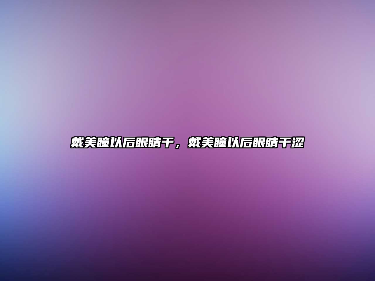 戴美瞳以后眼睛干，戴美瞳以后眼睛干澀