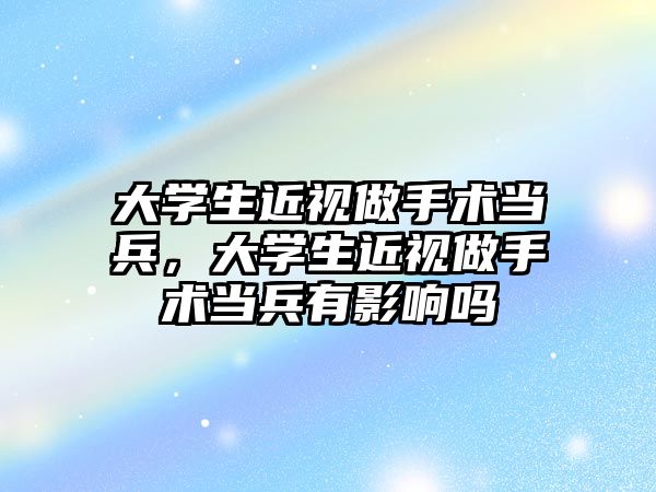 大學生近視做手術當兵，大學生近視做手術當兵有影響嗎