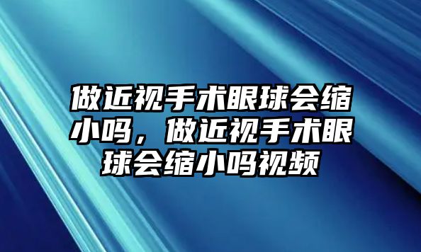 做近視手術眼球會縮小嗎，做近視手術眼球會縮小嗎視頻