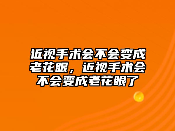 近視手術(shù)會不會變成老花眼，近視手術(shù)會不會變成老花眼了