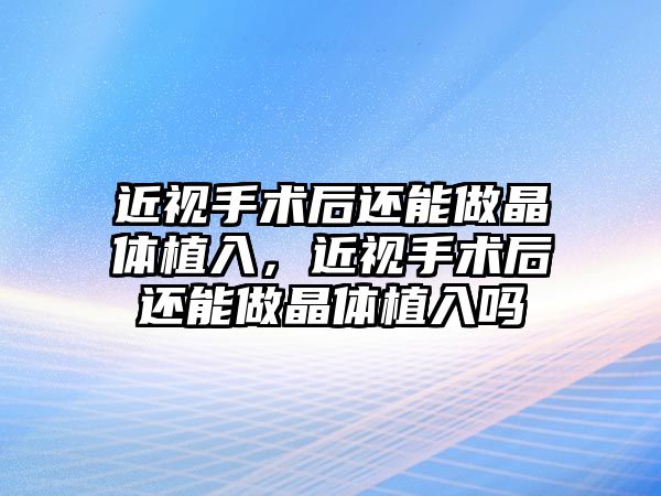 近視手術后還能做晶體植入，近視手術后還能做晶體植入嗎