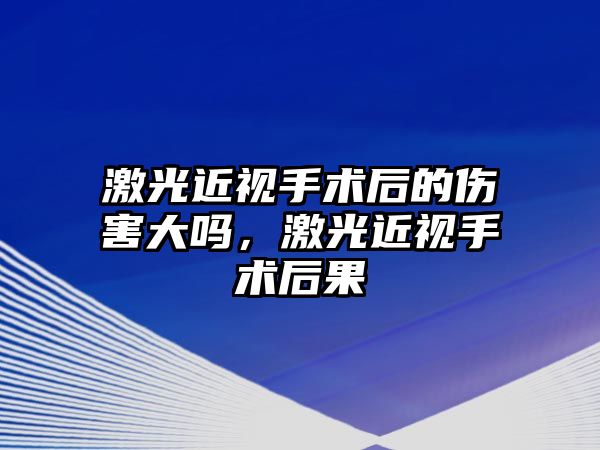 激光近視手術后的傷害大嗎，激光近視手術后果