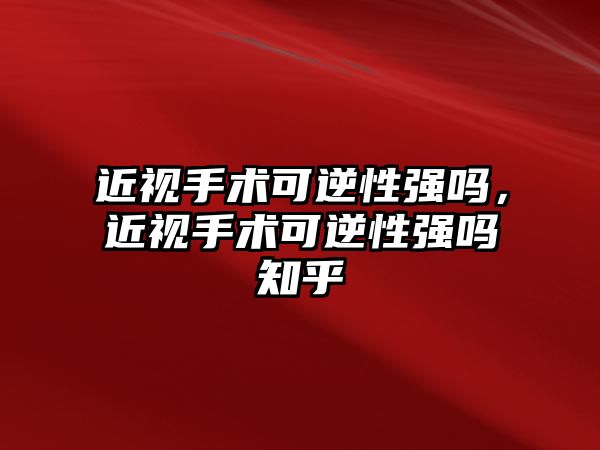 近視手術可逆性強嗎，近視手術可逆性強嗎知乎