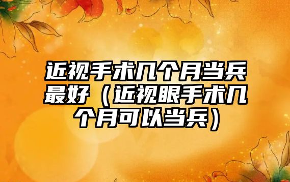 近視手術幾個月當兵最好（近視眼手術幾個月可以當兵）