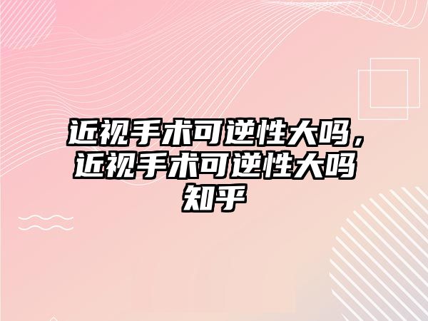 近視手術可逆性大嗎，近視手術可逆性大嗎知乎