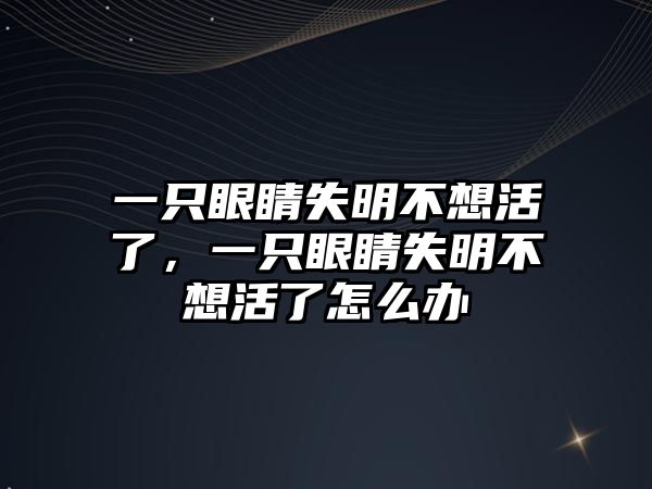 一只眼睛失明不想活了，一只眼睛失明不想活了怎么辦