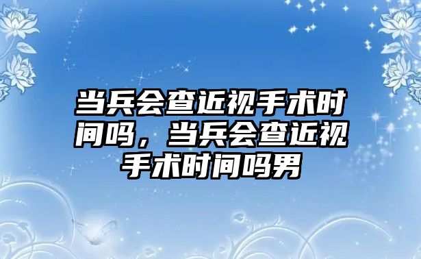 當兵會查近視手術時間嗎，當兵會查近視手術時間嗎男