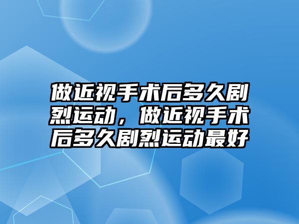 做近視手術后多久劇烈運動，做近視手術后多久劇烈運動最好