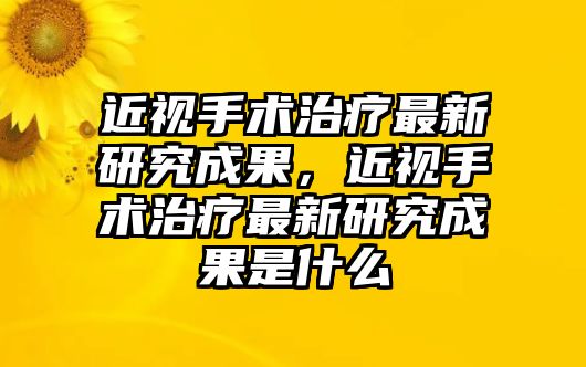 近視手術治療最新研究成果，近視手術治療最新研究成果是什么