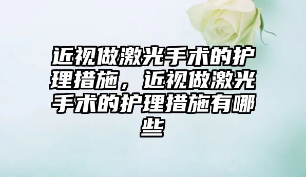 近視做激光手術的護理措施，近視做激光手術的護理措施有哪些