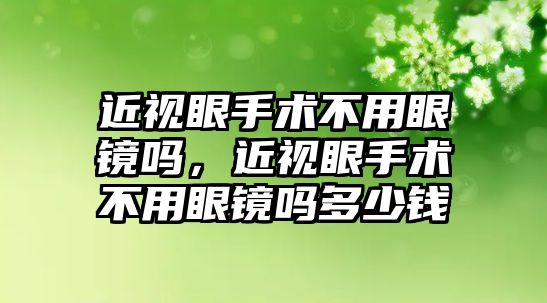 近視眼手術不用眼鏡嗎，近視眼手術不用眼鏡嗎多少錢