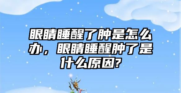 眼睛睡醒了腫是怎么辦，眼睛睡醒腫了是什么原因?