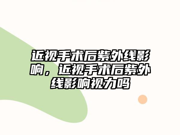 近視手術后紫外線影響，近視手術后紫外線影響視力嗎