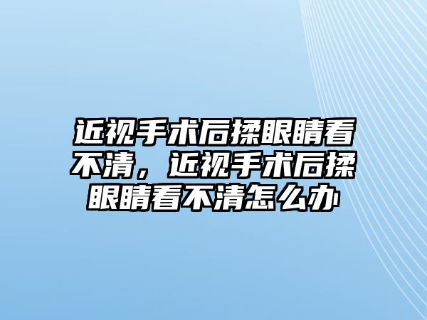 近視手術后揉眼睛看不清，近視手術后揉眼睛看不清怎么辦