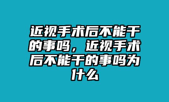 近視手術后不能干的事嗎，近視手術后不能干的事嗎為什么