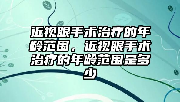 近視眼手術治療的年齡范圍，近視眼手術治療的年齡范圍是多少