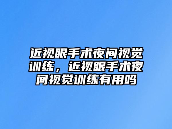 近視眼手術夜間視覺訓練，近視眼手術夜間視覺訓練有用嗎