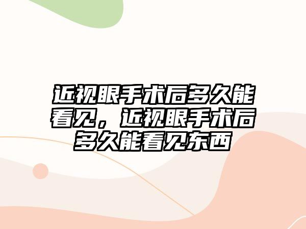 近視眼手術后多久能看見，近視眼手術后多久能看見東西