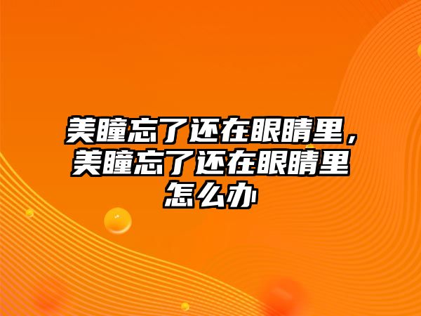 美瞳忘了還在眼睛里，美瞳忘了還在眼睛里怎么辦