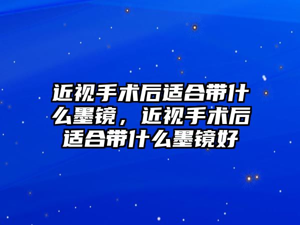 近視手術后適合帶什么墨鏡，近視手術后適合帶什么墨鏡好