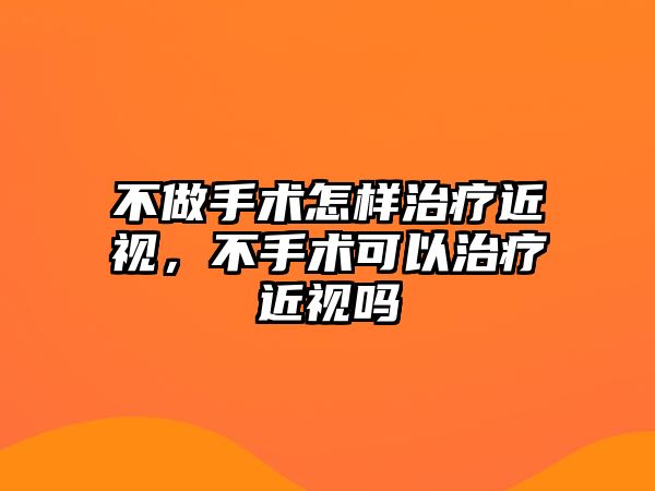 不做手術怎樣治療近視，不手術可以治療近視嗎