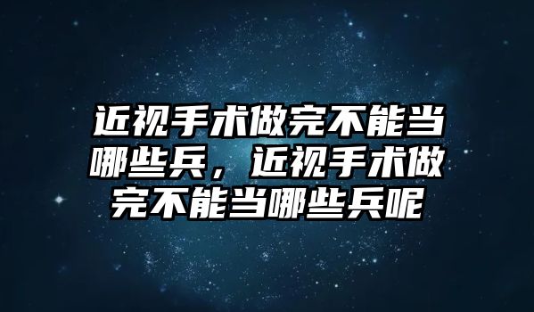 近視手術做完不能當哪些兵，近視手術做完不能當哪些兵呢