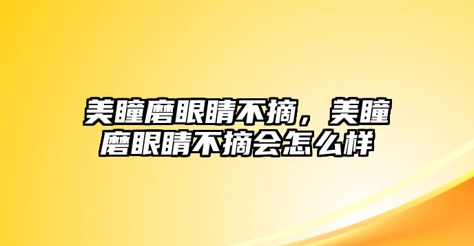 美瞳磨眼睛不摘，美瞳磨眼睛不摘會怎么樣