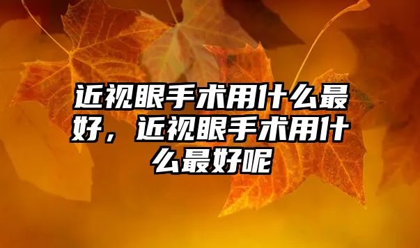 近視眼手術用什么最好，近視眼手術用什么最好呢