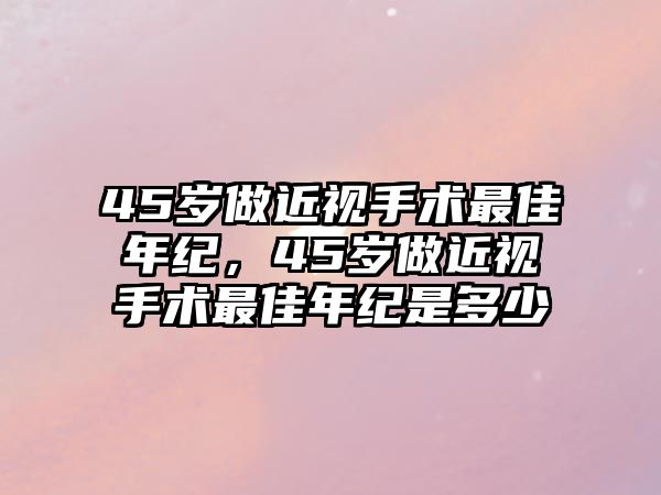 45歲做近視手術(shù)最佳年紀(jì)，45歲做近視手術(shù)最佳年紀(jì)是多少