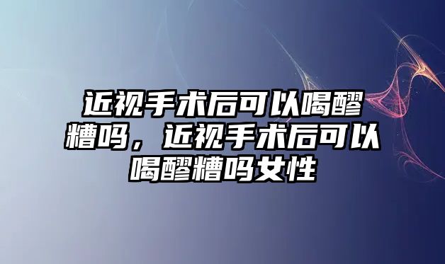 近視手術后可以喝醪糟嗎，近視手術后可以喝醪糟嗎女性