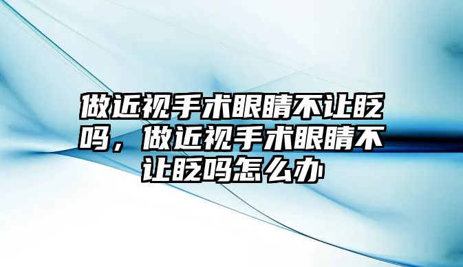 做近視手術眼睛不讓眨嗎，做近視手術眼睛不讓眨嗎怎么辦