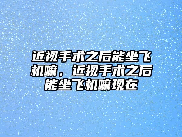 近視手術之后能坐飛機嘛，近視手術之后能坐飛機嘛現在