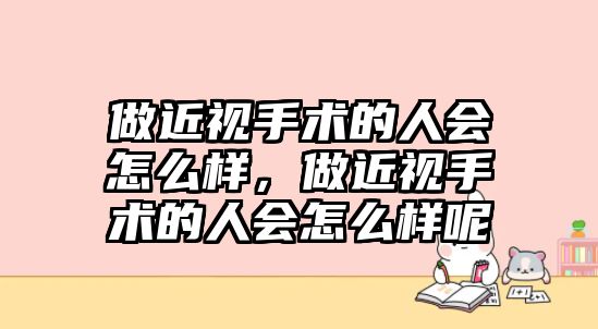 做近視手術的人會怎么樣，做近視手術的人會怎么樣呢