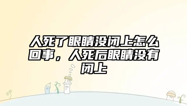 人死了眼睛沒閉上怎么回事，人死后眼睛沒有閉上