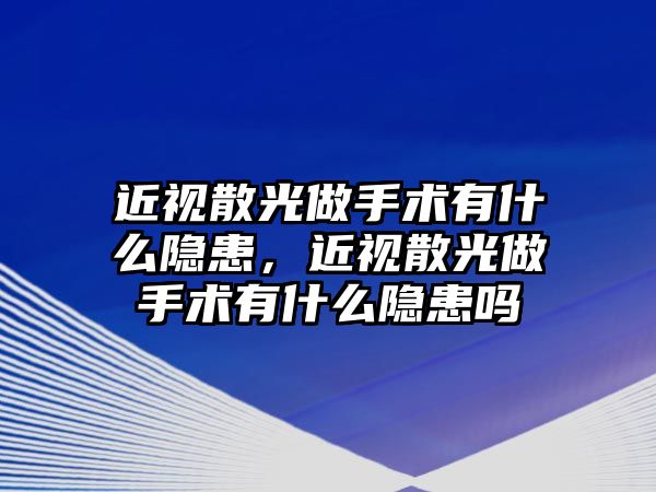 近視散光做手術有什么隱患，近視散光做手術有什么隱患嗎