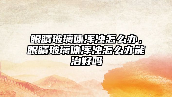 眼睛玻璃體渾濁怎么辦，眼睛玻璃體渾濁怎么辦能治好嗎