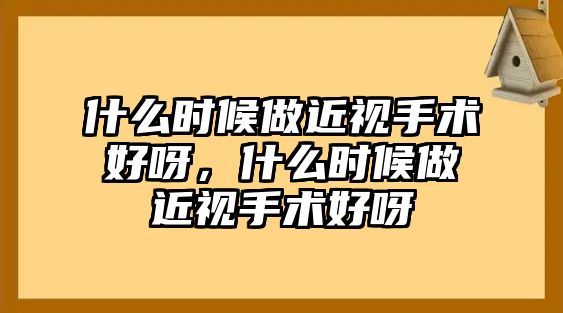 什么時候做近視手術好呀，什么時候做近視手術好呀