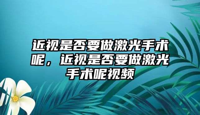 近視是否要做激光手術呢，近視是否要做激光手術呢視頻