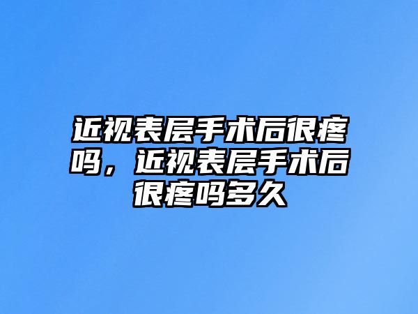 近視表層手術后很疼嗎，近視表層手術后很疼嗎多久