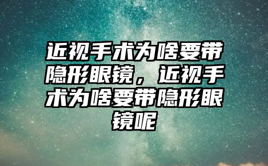 近視手術為啥要帶隱形眼鏡，近視手術為啥要帶隱形眼鏡呢