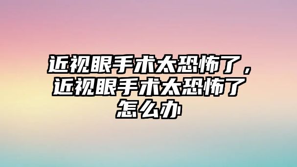 近視眼手術太恐怖了，近視眼手術太恐怖了怎么辦