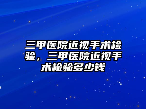 三甲醫院近視手術檢驗，三甲醫院近視手術檢驗多少錢