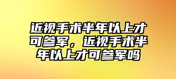 近視手術半年以上才可參軍，近視手術半年以上才可參軍嗎