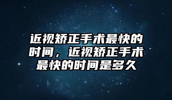 近視矯正手術最快的時間，近視矯正手術最快的時間是多久