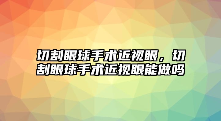 切割眼球手術(shù)近視眼，切割眼球手術(shù)近視眼能做嗎