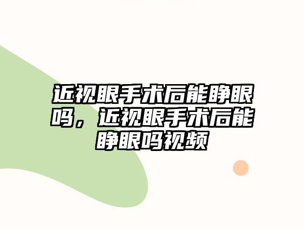 近視眼手術后能睜眼嗎，近視眼手術后能睜眼嗎視頻