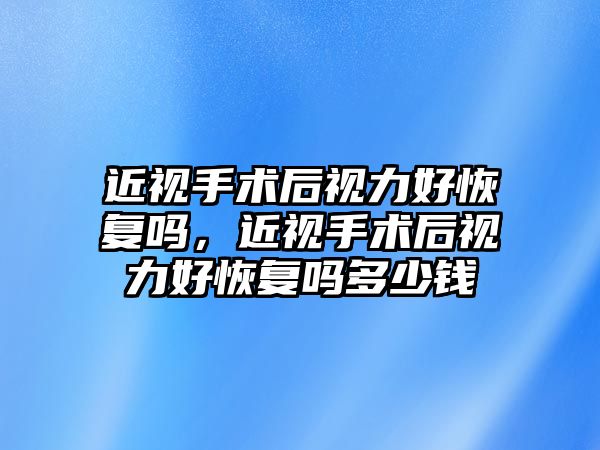 近視手術后視力好恢復嗎，近視手術后視力好恢復嗎多少錢