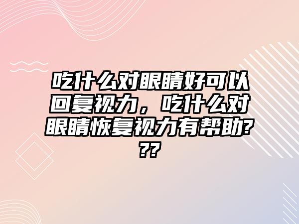 吃什么對眼睛好可以回復視力，吃什么對眼睛恢復視力有幫助???